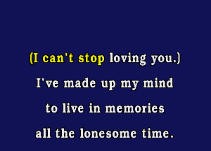 (I can't stop loving you.)

I've made up my mind

to live in memories

all the lonesome time. I