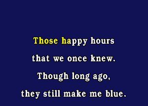 Those happy hours

that we once knew.

Though long ago.

they still make me blue.