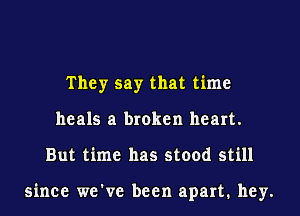 They say that time
heals a broken heart.
But time has stood still

since we've been apart. hey.