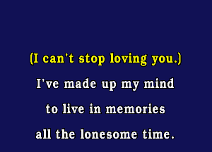 (I can't stop loving you.)

I've made up my mind

to live in memories

all the lonesome time. I