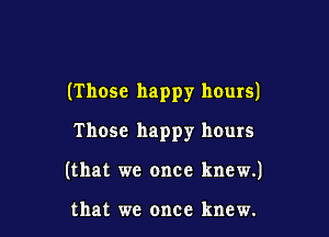 (Those happy hours)

Those happy hours
(that we once knew.)

that we once knew.
