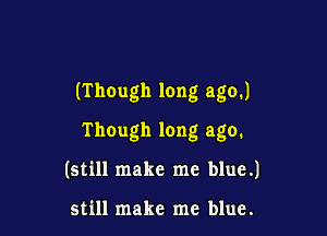(Though long ago.)

Though long ago.
(still make me blue.)

still make me blue.