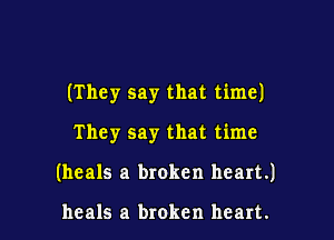 (They say that time)
They say that time

(heals a broken heart.)

heals a broken heart.