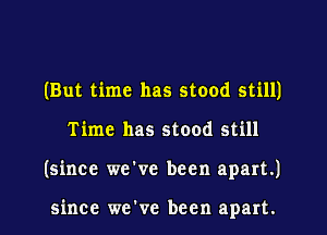 (But time has stood still)
Time has stood still
(since we've been apart.)

since we've been apart.