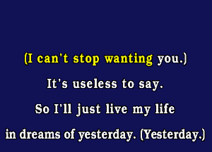 (I can't stop wanting you.)
It's useless to say.
So I'll just live my life

in dreams of yesterday. (Yesterday.1