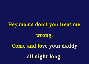 Hey mama dom you treat me
wrong.

Come and love your daddy

all night long.