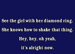 See the girlwith her diamond ring.
She knows how to shake that thing.
Hey. hey. oh yeah.

it's alright now.