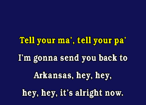 Tell your ma'. tell your pa'
I'm gonna send you back to
Arkansas. hey. hey.

hey. hey. it's alright now.