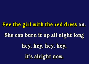 See the girl with the red dress on.
She can burn it up all night long
hey1 hey1 hey1 hey1

it's alright now.