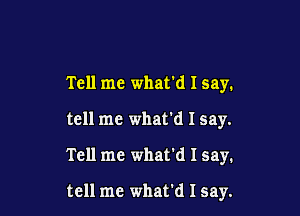 Tell me what'd I say.

tell me what'd I say.

Tell me what'd I say.

tell me what'd I say.