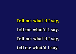 Tell me what'd I say.

tell me what'd I say.

Tell me what'd I say.

tell me what'd I say.