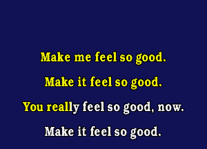 Make me feel so good.

Make it feel so good.

You really feel so good. now.

Make it feel so good.
