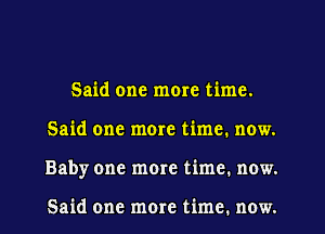 Said one more time.
Said one more time, now.
Baby one more time. now.

Said one more time. now.