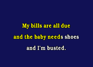 My bills are all due

and the baby needs shoes

and I'm busted.