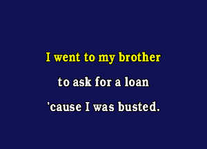 I went to my brother

to ask for a loan

'cause I was busted.
