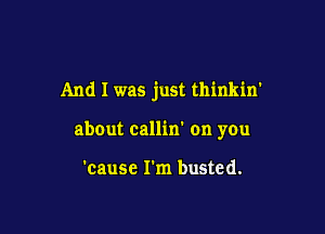 And I was just thinkin'

about callin' on you

'cause I'm busted.