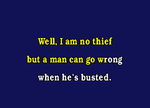 We 11. lam no thief

but a man can go wrong

when he's busted.