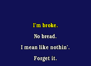 rm broke.
No bread.

I mean like nothin'.

Forget it.