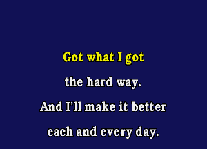 Got what I got

the hard way.
And I'll make it better

each and every day.