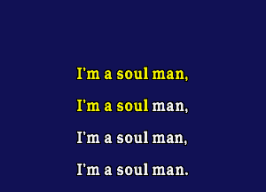 I'm a soul man.

I'm a soul man.

I'm a soul man.

I'm a soul man.