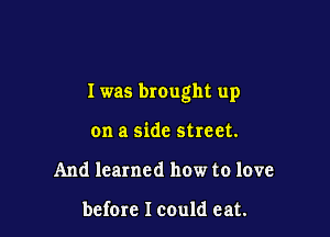 I was brought up

on a side street.
And learned how to love

before I could eat.