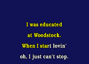 I was educated
at Woodstock.

When I start lovin'

oh. I just can't stop.