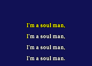 I'm a soul man.

I'm a soul man.

I'm a soul man.

I'm a soul man.