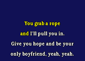 You grab a rope
and I'll pull you in.

Give you hope and be your

only boyfriend. yeah. yeah.