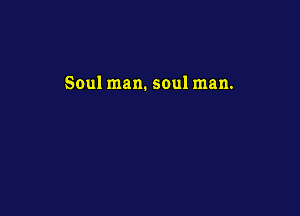 Soul man. soul man.