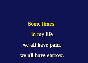 Some times

inmy life

we all have pain.

we all have sonow.
