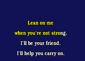 Lean on me

when you're not strong.

I'll be your friend.

111 help you carry on.