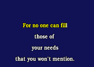 For no one can fill
those of

your needs

that you won't mention.