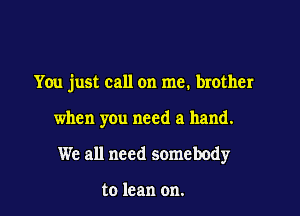 You just call on me. brother

when you need a hand.
We all need somebody

to lean on.