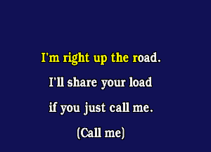 I'm right up the road.

I'll share your load

if you just call me.

(Call me)