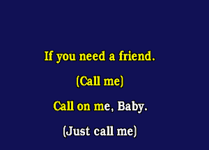 If you need a friend.

(Call me)
Call on me. Baby.

(Just call me)