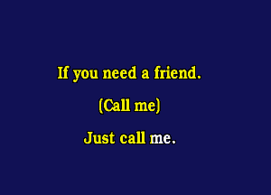 If you need a friend.

(Call me)

Just call me.