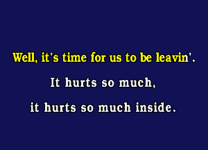 Well. it's time for us to be leavin'.

It hurts so much.

it hurts so much inside.