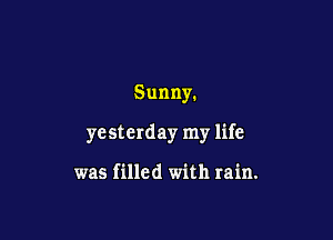 Sunny.

yesterday my life

was filled with rain.