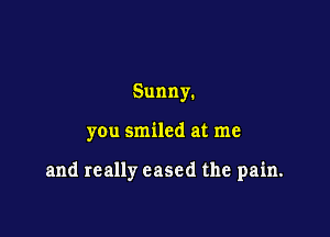 Sunny.

you smiled at me

and really eased the pain.