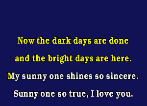 Now the dark days are done
and the bright days are here.
My sunny one shines so sincere.

Sunny one so true. I love you.