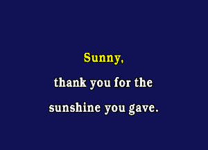 Sunny.

thank you for the

sunshine you gave.