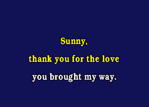 Sunny.

thank you for the love

you brought my way.