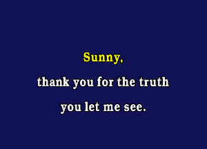 Sunny.

thank you for the truth

you let me see.