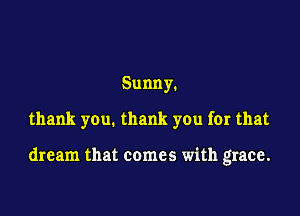 Sunny.

thank you. thank you for that

dream that comes with grace.