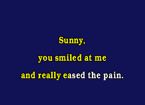 Sunny.

you smiled at me

and really eased the pain.