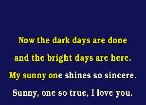 Now the dark days are done
and the bright days are here.
My sunny one shines so sincere.

Sunny. one so true. I love you.