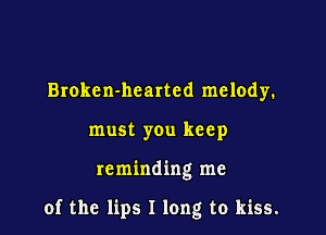 Broken-hcarted melody.
must you keep

reminding me

of the lips I long to kiss.