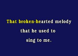 That brokcn-hearted melody

that he used to

sing to me.