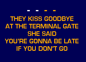 THEY KISS GOODBYE
AT THE TERMINAL GATE
SHE SAID
YOU'RE GONNA BE LATE
IF YOU DON'T GO