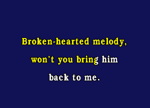 Broken-hcarted melody.

won't you bring him

back to me.